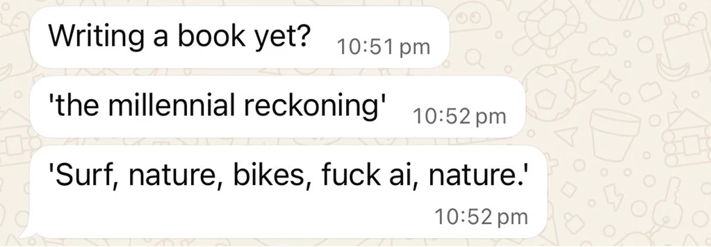 A WhatsApp chat. 'Writing a book yet?' 'the millennial reckoning' 'Surf, nature, bikes, fuck ai, nature.'